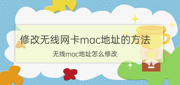 修改无线网卡mac地址的方法 无线mac地址怎么修改？